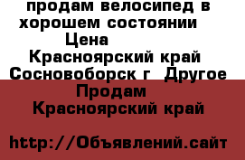 продам велосипед в хорошем состоянии. › Цена ­ 3 000 - Красноярский край, Сосновоборск г. Другое » Продам   . Красноярский край